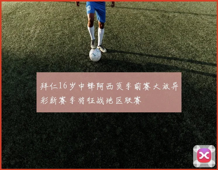 拜仁16岁中锋阿西莫季前赛大放异彩新赛季将征战地区联赛